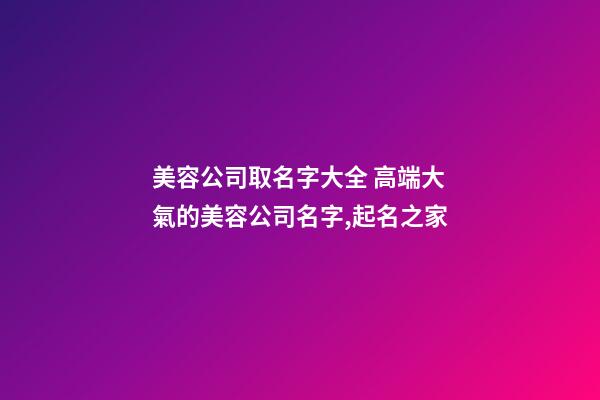 美容公司取名字大全 高端大氣的美容公司名字,起名之家-第1張-公司起名-玄機派